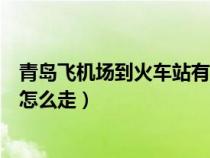 青岛飞机场到火车站有地铁吗（从青岛飞机场到青岛火车站怎么走）