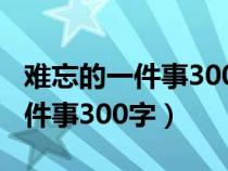 难忘的一件事300字优秀作文小学（难忘的一件事300字）