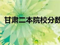 甘肃二本院校分数线2024（甘肃二本院校）