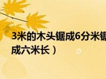 3米的木头锯成6分米锯几次?（如何把一块三米长的木头变成六米长）