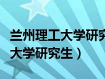 兰州理工大学研究生录取名单公示（兰州理工大学研究生）