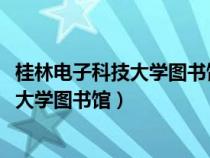 桂林电子科技大学图书馆入馆测试答案2019（桂林电子科技大学图书馆）