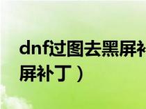 dnf过图去黑屏补丁有什么用（dnf过图去黑屏补丁）