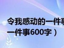 令我感动的一件事600字记叙文（令我感动的一件事600字）