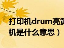 打印机drum亮黄灯是什么原因（drum打印机是什么意思）