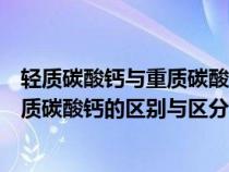 轻质碳酸钙与重质碳酸钙哪种更适合食用（轻质碳酸钙和重质碳酸钙的区别与区分方法）