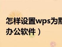 怎样设置wps为默认打开方式（wps设置默认办公软件）