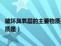 破坏臭氧层的主要物质是什么 氟利昂（破坏臭氧层的主要物质是）