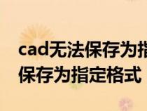 cad无法保存为指定格式怎么回事（cad无法保存为指定格式）