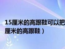 15厘米的高跟鞋可以把跟和防水台一起切掉多少厘米呢（15厘米的高跟鞋）