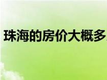 珠海的房价大概多少钱一平（广东珠海房价）