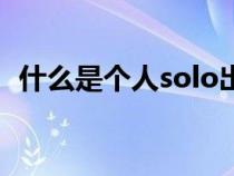 什么是个人solo出道（个人solo什么意思）