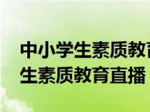 中小学生素质教育直播回放2023年（中小学生素质教育直播）