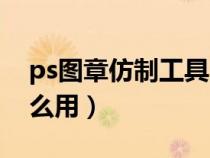 ps图章仿制工具用不了（ps图章仿制工具怎么用）