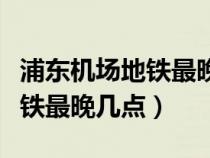 浦东机场地铁最晚几点结束发车（浦东机场地铁最晚几点）