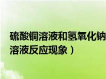 硫酸铜溶液和氢氧化钠溶液反应吗（硫酸铜溶液和氢氧化钠溶液反应现象）