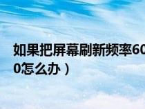 如果把屏幕刷新频率60变40会怎么样（屏幕刷新频率只有60怎么办）