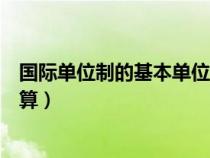 国际单位制的基本单位换算公式（国际单位制的基本单位换算）