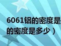 6061铝的密度是多少克每立方毫米（6061铝的密度是多少）