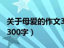 关于母爱的作文300字初中（关于母爱的作文300字）