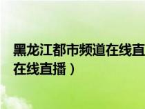 黑龙江都市频道在线直播观看道德模范（看黑龙江都市频道在线直播）