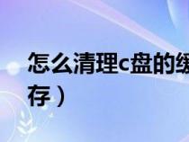 怎么清理c盘的缓存垃圾（怎么清理C盘的缓存）