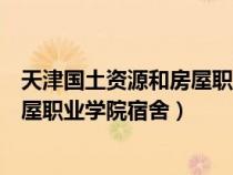 天津国土资源和房屋职业学院宿舍图片（天津国土资源和房屋职业学院宿舍）