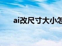 ai改尺寸大小怎么改（AI哪里改尺寸）