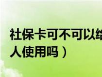 社保卡可不可以给家里人用（社保卡可以给家人使用吗）