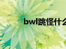 bwl跳怪什么意思（bwl跳台子）