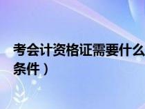 考会计资格证需要什么条件和资料（考会计资格证需要什么条件）