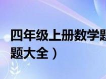 四年级上册数学题全部（四年级上册数学练习题大全）