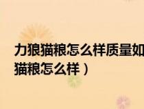 力狼猫粮怎么样质量如何粮是毒粮吗事件真相测评...（力狼猫粮怎么样）