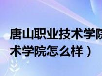 唐山职业技术学院怎么样好不好（唐山职业技术学院怎么样）