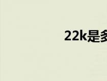 22k是多大尺寸（22k）