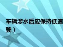 车辆涉水后应保持低速行驶怎样（车辆涉水后应保持低速行驶）