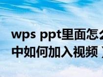 wps ppt里面怎么加入视频进去（wps的ppt中如何加入视频）