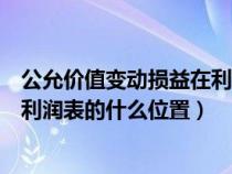 公允价值变动损益在利润表哪里体现（公允价值变动损益在利润表的什么位置）