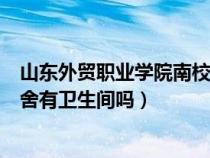 山东外贸职业学院南校区宿舍七人间（山东外贸职业学院宿舍有卫生间吗）