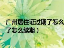 广州居住证过期了怎么续期需要什么资料（广州居住证过期了怎么续期）