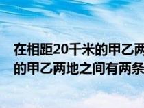 在相距20千米的甲乙两地之间有两条输电线（在相距20km的甲乙两地之间有两条输电线）