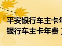 平安银行车主卡年费800元额度是多少（平安银行车主卡年费）