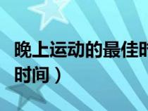 晚上运动的最佳时间是多少（晚上运动的最佳时间）