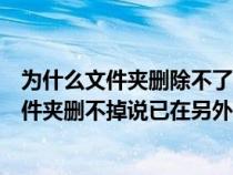 为什么文件夹删除不了说其中文件夹在另一程序中打开（文件夹删不掉说已在另外程序打开）