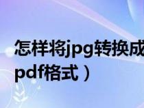 怎样将jpg转换成pdf格式（如何将jpg转换成pdf格式）