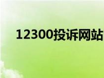 12300投诉网站网址（12300投诉网站）