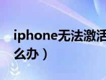 iphone无法激活怎么解决（苹果无法激活怎么办）