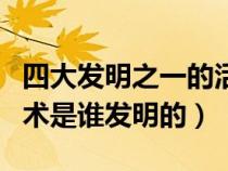 四大发明之一的活字印刷术是谁发明的（印刷术是谁发明的）