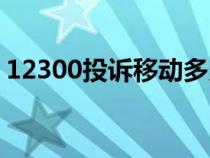 12300投诉移动多久处理（12300投诉移动）