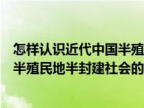 怎样认识近代中国半殖民地半封建性质（如何认识近代中国半殖民地半封建社会的基本特征）